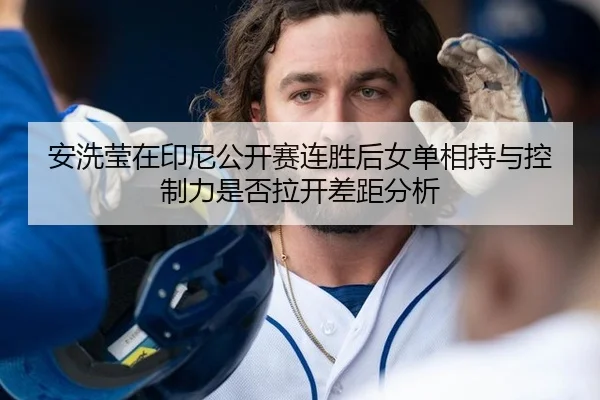 安洗莹在印尼公开赛连胜后女单相持与控制力是否拉开差距分析