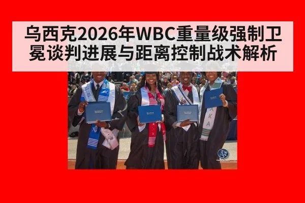 乌西克2026年WBC重量级强制卫冕谈判进展与距离控制战术解析